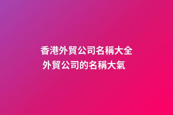 香港外貿公司名稱大全 外貿公司的名稱大氣-第1張-公司起名-玄機派